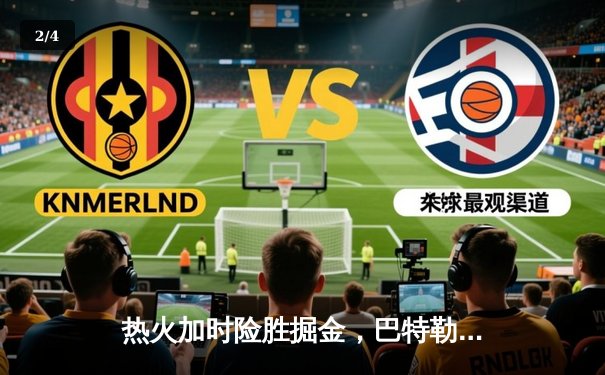 热火加时险胜掘金，巴特勒狂砍42分率队守住主场优势 - 2