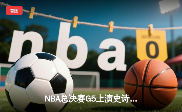 NBA总决赛G5上演史诗逆转 丹佛掘金加时险胜迈阿密热火夺赛点