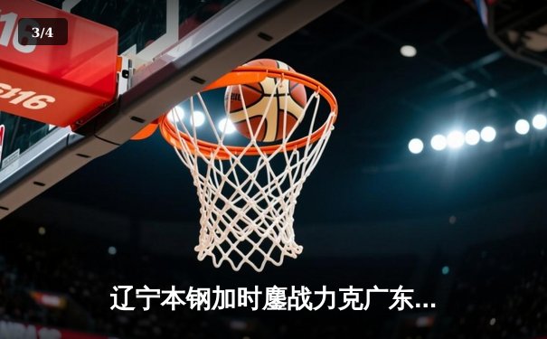 辽宁本钢加时鏖战力克广东宏远 CBA半决赛上演史诗级对决 - 3