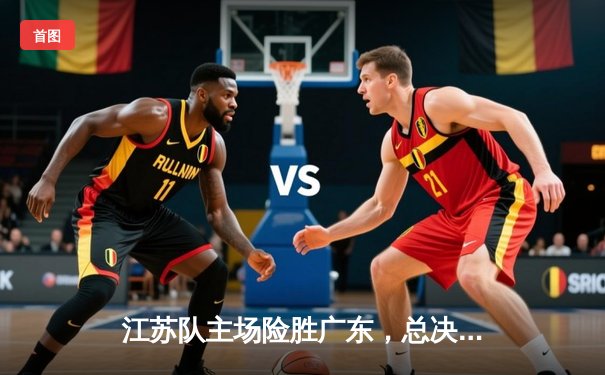 江苏队主场险胜广东，总决赛悬念延续