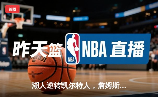 湖人逆转凯尔特人，詹姆斯末节狂飙锁定胜局