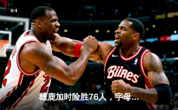 雄鹿加时险胜76人，字母哥32+11+7统治攻防，恩比德空砍29+8 - 4