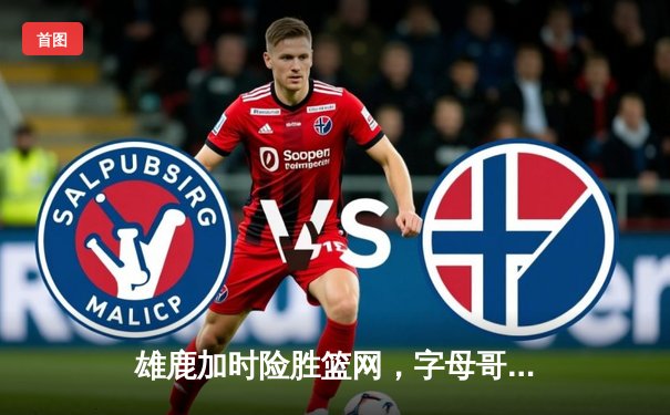 雄鹿加时险胜篮网，字母哥44分14篮板6助攻主宰关键时刻