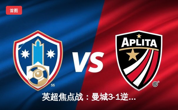 英超焦点战：曼城3-1逆转曼联，哈兰德双响锁定胜局