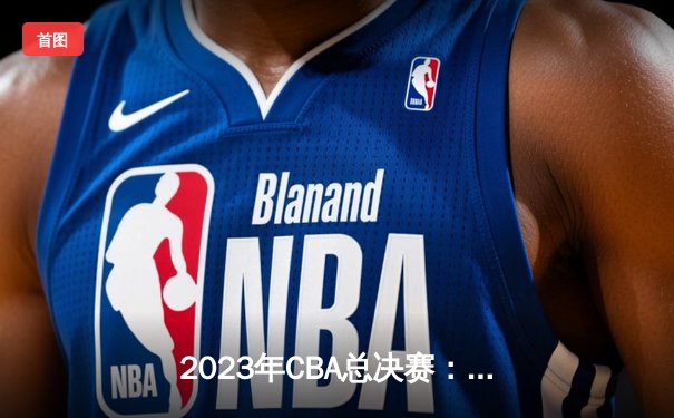 2023年CBA总决赛：辽宁本钢横扫浙江稠州金租完成三连冠伟业