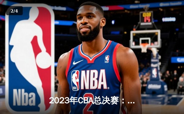 2023年CBA总决赛：辽宁本钢横扫浙江稠州金租完成三连冠伟业 - 2